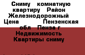 Сниму 1 комнатную квартиру › Район ­ Железнодорожный › Цена ­ 6 000 - Пензенская обл., Пенза г. Недвижимость » Квартиры сниму   